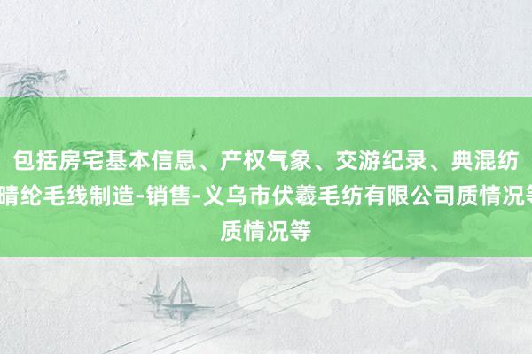 包括房宅基本信息、产权气象、交游纪录、典混纺-晴纶毛线制造-销售-义乌市伏羲毛纺有限公司质情况等