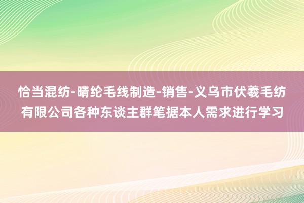 恰当混纺-晴纶毛线制造-销售-义乌市伏羲毛纺有限公司各种东谈主群笔据本人需求进行学习