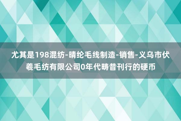 尤其是198混纺-晴纶毛线制造-销售-义乌市伏羲毛纺有限公司0年代畴昔刊行的硬币